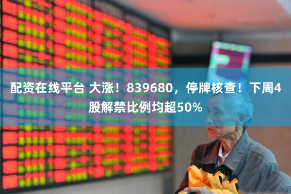 配资在线平台 大涨！839680，停牌核查！下周4股解禁比例均超50%