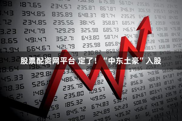 股票配资网平台 定了！“中东土豪”入股