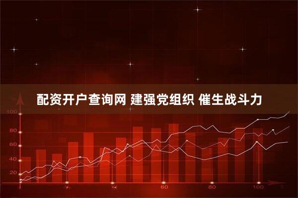 配资开户查询网 建强党组织 催生战斗力