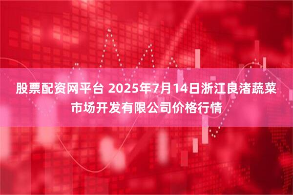 股票配资网平台 2025年7月14日浙江良渚蔬菜市场开发有限公司价格行情