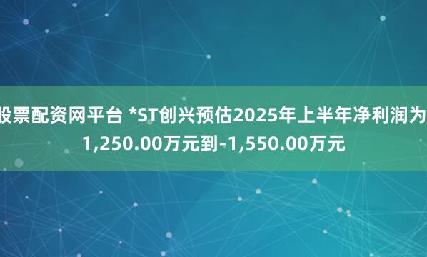 股票配资网平台 *ST创兴预估2025年上半年净利润为-1,250.00万元到-1,550.00万元
