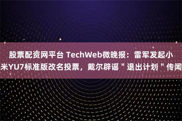 股票配资网平台 TechWeb微晚报：雷军发起小米YU7标准版改名投票，戴尔辟谣＂退出计划＂传闻