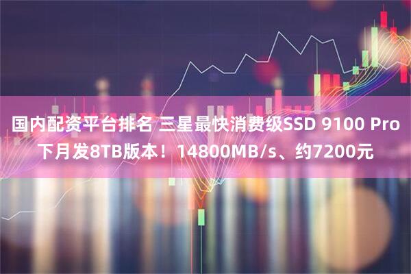 国内配资平台排名 三星最快消费级SSD 9100 Pro下月发8TB版本！14800MB/s、约7200元