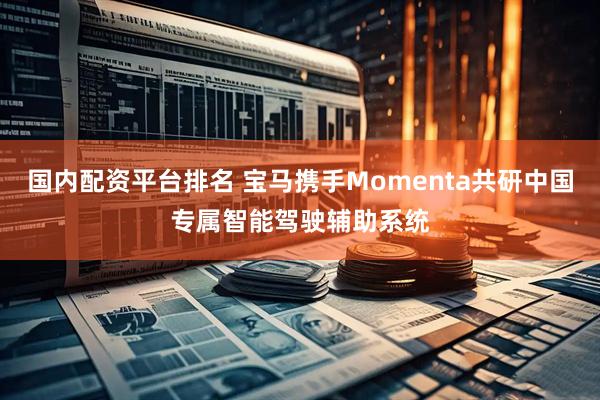 国内配资平台排名 宝马携手Momenta共研中国专属智能驾驶辅助系统
