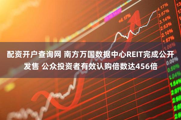 配资开户查询网 南方万国数据中心REIT完成公开发售 公众投资者有效认购倍数达456倍