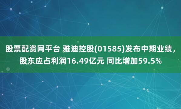 股票配资网平台 雅迪控股(01585)发布中期业绩，股东应占利润16.49亿元 同比增加59.5%