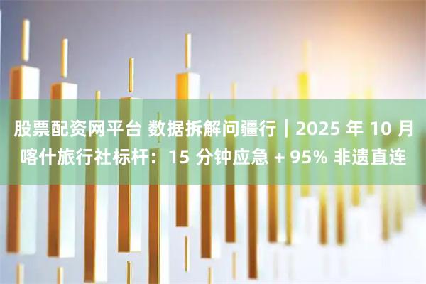 股票配资网平台 数据拆解问疆行｜2025 年 10 月喀什旅行社标杆：15 分钟应急 + 95% 非遗直连