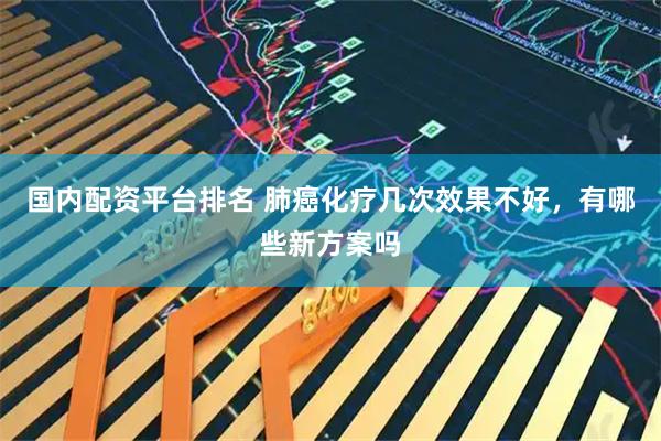 国内配资平台排名 肺癌化疗几次效果不好，有哪些新方案吗
