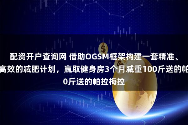 配资开户查询网 借助OGSM框架构建一套精准、系统且高效的减肥计划，赢取健身房3个月减重100斤送的帕拉梅拉