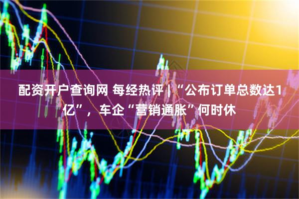 配资开户查询网 每经热评 | “公布订单总数达1亿”，车企“营销通胀”何时休
