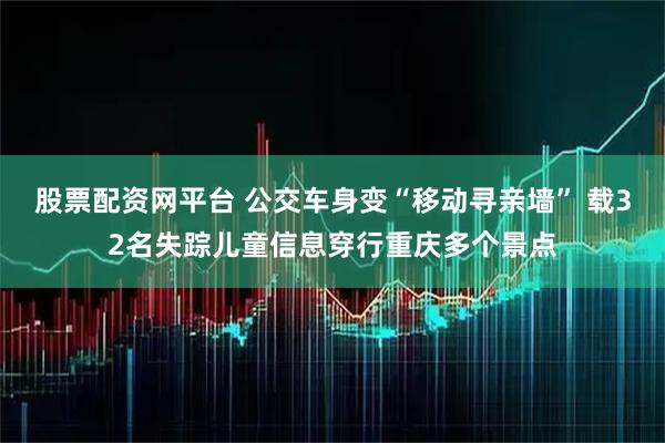 股票配资网平台 公交车身变“移动寻亲墙” 载32名失踪儿童信息穿行重庆多个景点
