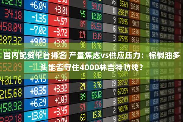 国内配资平台排名 产量焦虑vs供应压力：棕榈油多头能否守住4000林吉特防线？