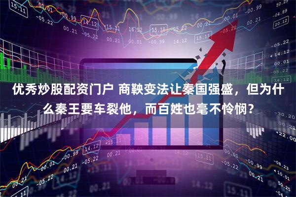 优秀炒股配资门户 商鞅变法让秦国强盛，但为什么秦王要车裂他，而百姓也毫不怜悯？