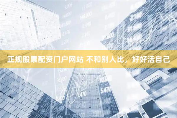 正规股票配资门户网站 不和别人比，好好活自己