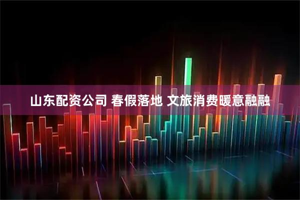 山东配资公司 春假落地 文旅消费暖意融融