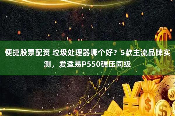 便捷股票配资 垃圾处理器哪个好？5款主流品牌实测，爱适易P550碾压同级