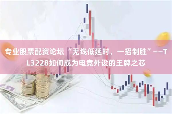 专业股票配资论坛 “无线低延时，一招制胜”——TL3228如何成为电竞外设的王牌之芯