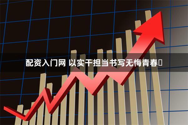 配资入门网 以实干担当书写无悔青春​