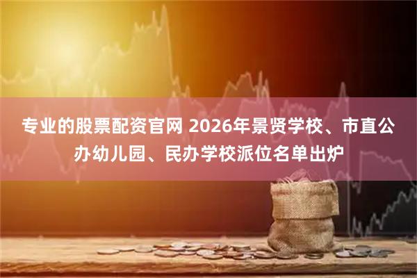 专业的股票配资官网 2026年景贤学校、市直公办幼儿园、民办学校派位名单出炉